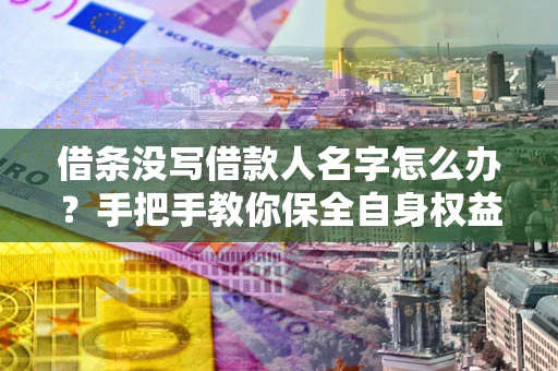 济南借条没写借款人名字怎么办？手把手教你保全自身权益