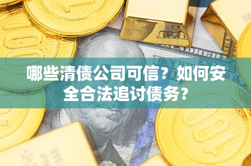 济南哪些清债公司可信？如何安全合法追讨债务？