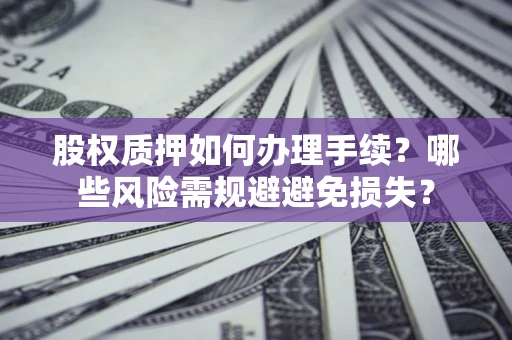 济南股权质押如何办理手续？哪些风险需规避避免损失？
