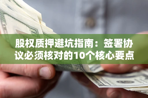 济南股权质押避坑指南:签署协议必须核对的10个核心要点 济南股权质押避坑指南:签署协议必须核对的10个核心要点