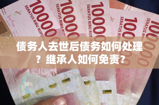 济南债务人去世后债务如何处理？继承人如何免责？