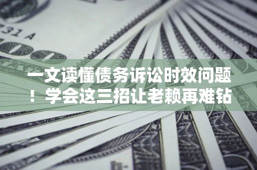 济南一文读懂债务诉讼时效问题！学会这三招让老赖再难钻空子