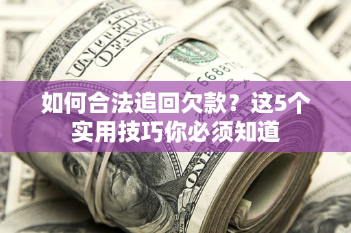 济南如何合法追回欠款？这5个实用技巧你必须知道
