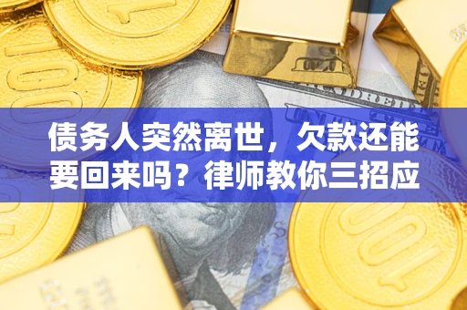 济南债务人突然离世，欠款还能要回来吗？律师教你三招应对