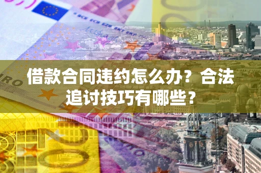 济南借款合同违约怎么办？合法追讨技巧有哪些？