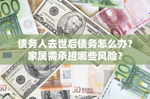 济南债务人去世后债务怎么办？家属需承担哪些风险？