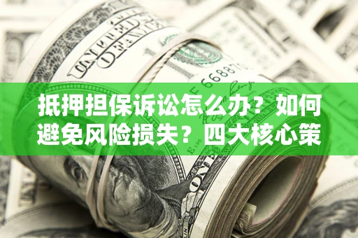 济南抵押担保诉讼怎么办？如何避免风险损失？四大核心策略全解读