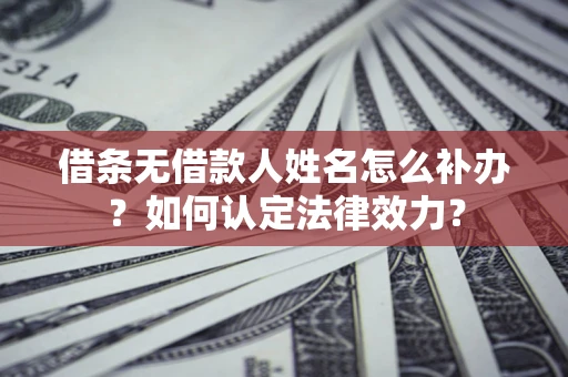 济南借条无借款人姓名怎么补办？如何认定法律效力？