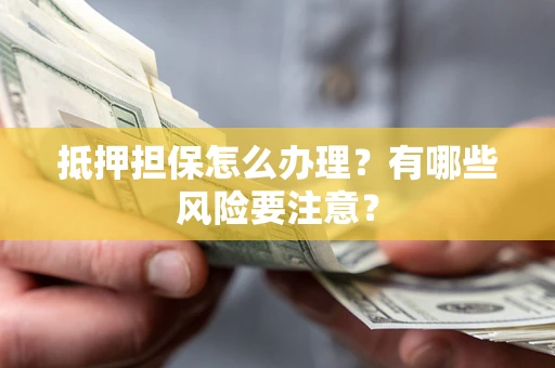 济南抵押担保怎么办理？有哪些风险要注意？