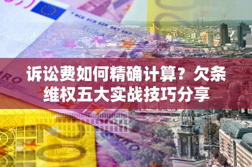 济南诉讼费如何精确计算？欠条维权五大实战技巧分享