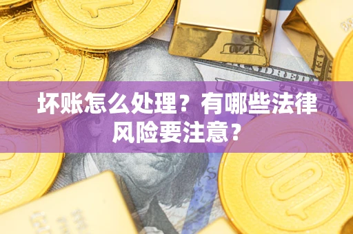 济南坏账怎么处理？有哪些法律风险要注意？