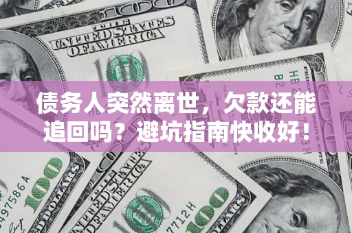 济南债务人突然离世，欠款还能追回吗？避坑指南快收好！