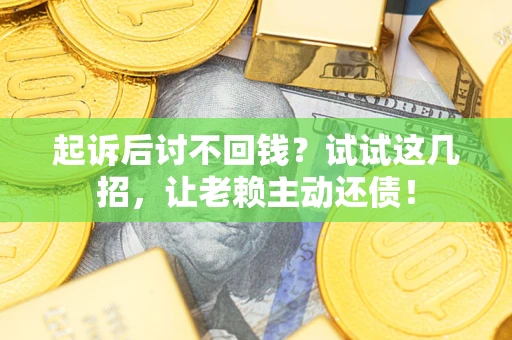 济南起诉后讨不回钱？试试这几招，让老赖主动还债！