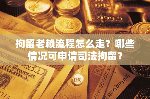 济南拘留老赖流程怎么走？哪些情况可申请司法拘留？