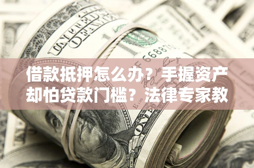 济南借款抵押怎么办？手握资产却怕贷款门槛？法律专家教你办抵押不踩坑