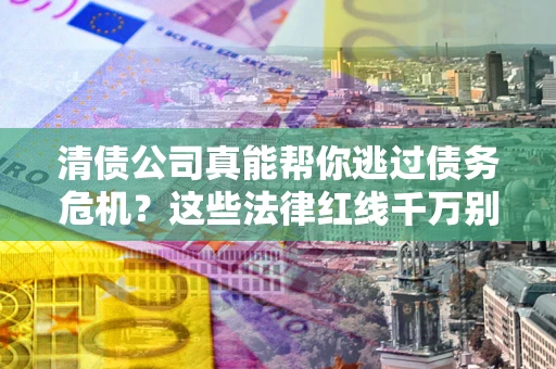 济南清债公司真能帮你逃过债务危机？这些法律红线千万别踩