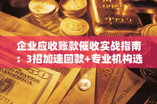 济南企业应收账款催收实战指南：3招加速回款+专业机构选择避坑