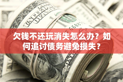 济南欠钱不还玩消失怎么办？如何追讨债务避免损失？