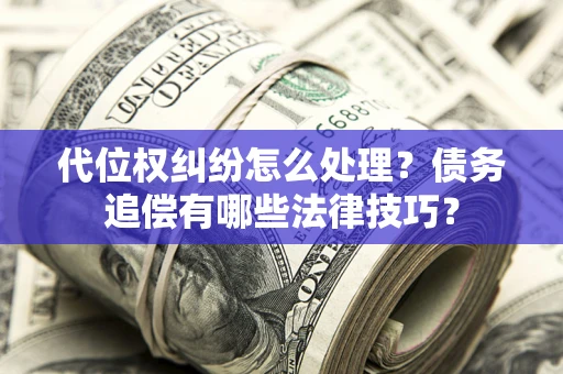 济南代位权纠纷怎么处理？债务追偿有哪些法律技巧？
