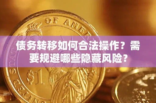 济南债务转移如何合法操作？需要规避哪些隐藏风险？