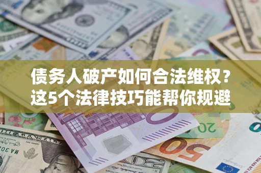济南债务人破产如何合法维权？这5个法律技巧能帮你规避风险
