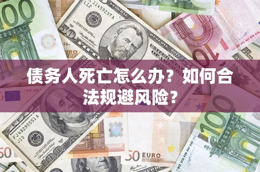 济南债务人死亡怎么办？如何合法规避风险？