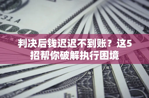 济南判决后钱迟迟不到账？这5招帮你破解执行困境