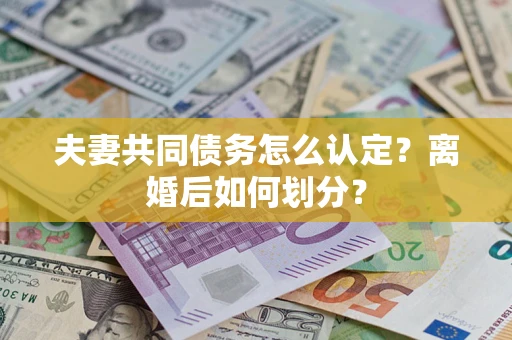 济南夫妻共同债务怎么认定？离婚后如何划分？