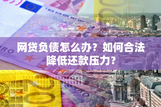 济南网贷负债怎么办？如何合法降低还款压力？