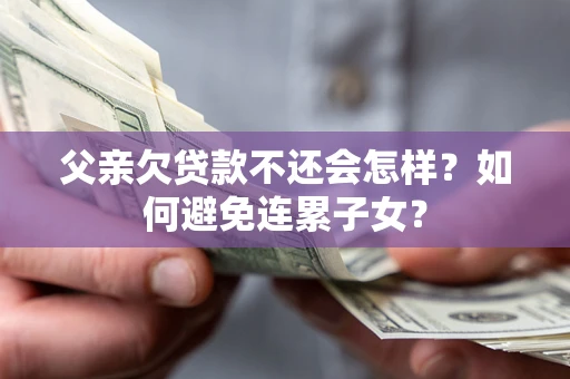 济南父亲欠贷款不还会怎样？如何避免连累子女？