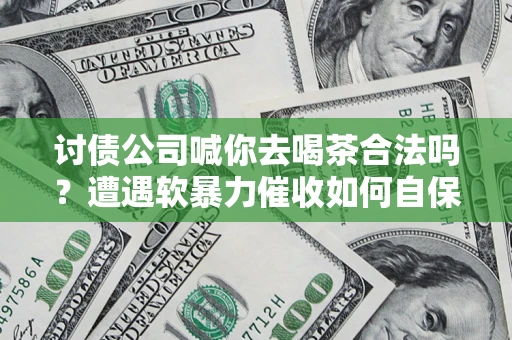 济南讨债公司喊你去喝茶合法吗？遭遇软暴力催收如何自保？