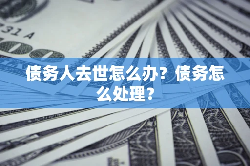 济南债务人去世怎么办？债务怎么处理？