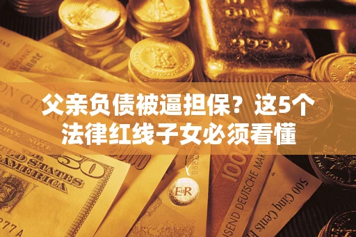 济南父亲负债被逼担保？这5个法律红线子女必须看懂