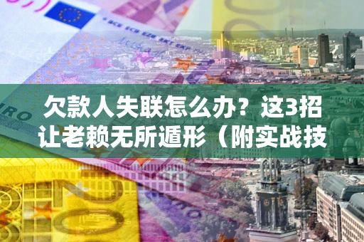 济南欠款人失联怎么办？这3招让老赖无所遁形（附实战技巧）