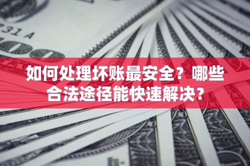 济南如何处理坏账最安全？哪些合法途径能快速解决？