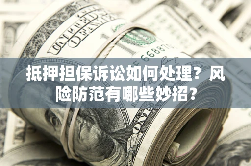 济南抵押担保诉讼如何处理？风险防范有哪些妙招？