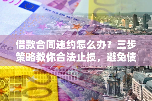 济南借款合同违约怎么办？三步策略教你合法止损，避免债务危机升级