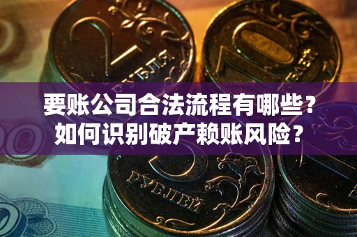 济南要账公司合法流程有哪些？如何识别破产赖账风险？
