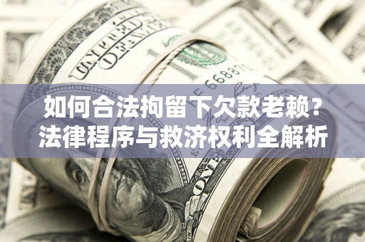 济南如何合法拘留下欠款老赖？法律程序与救济权利全解析