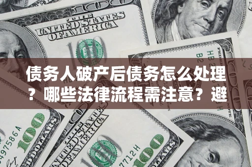 济南债务人破产后债务怎么处理？哪些法律流程需注意？避免踩坑指南