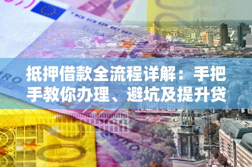 济南抵押借款全流程详解：手把手教你办理、避坑及提升贷款额度