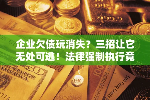 济南企业欠债玩消失？三招让它无处可逃！法律强制执行竟比讨债公司还狠？