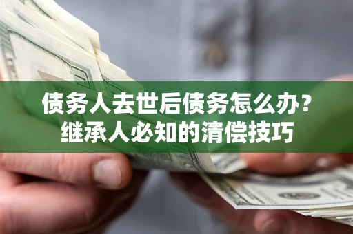 济南债务人去世后债务怎么办？继承人必知的清偿技巧