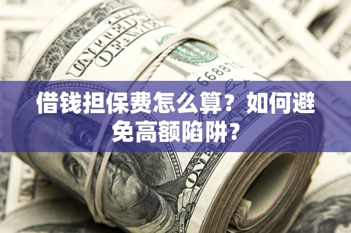 济南借钱担保费怎么算？如何避免高额陷阱？