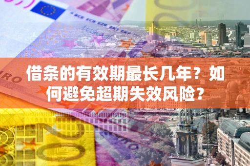 济南借条的有效期最长几年？如何避免超期失效风险？