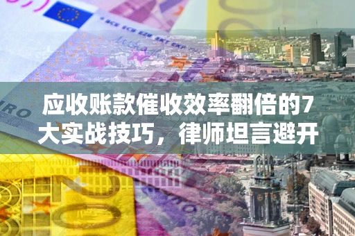 济南应收账款催收效率翻倍的7大实战技巧，律师坦言避开这些法律雷区最关键
