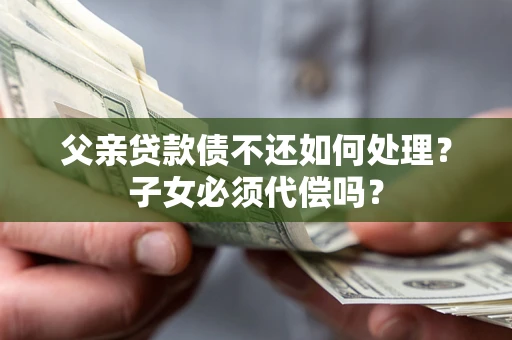 济南父亲贷款债不还如何处理？子女必须代偿吗？