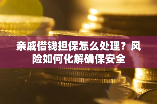 济南亲戚借钱担保怎么处理？风险如何化解确保安全
