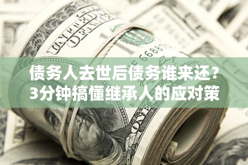 济南债务人去世后债务谁来还？3分钟搞懂继承人的应对策略