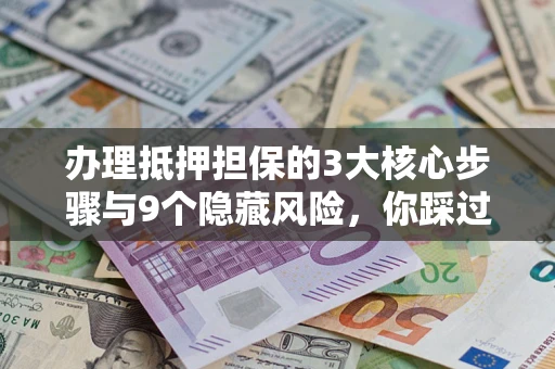 济南办理抵押担保的3大核心步骤与9个隐藏风险，你踩过哪个坑？